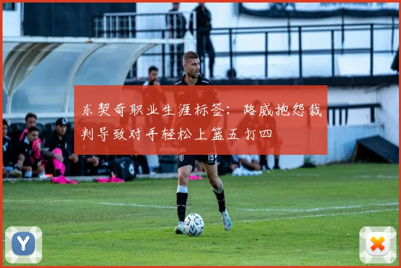 东契奇职业生涯标签：路威抱怨裁判导致对手轻松上篮五打四