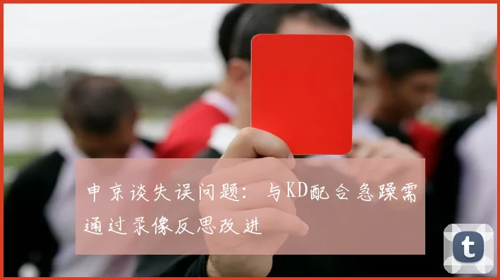 申京谈失误问题：与KD配合急躁需通过录像反思改进