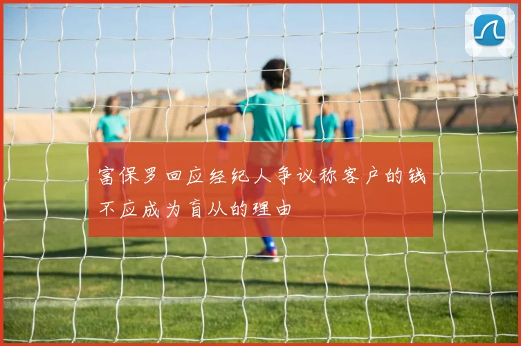 富保罗回应经纪人争议称客户的钱不应成为盲从的理由