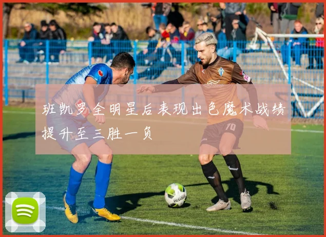 班凯罗全明星后表现出色魔术战绩提升至三胜一负