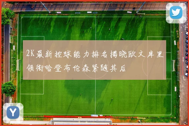 2K最新控球能力排名揭晓欧文库里领衔哈登布伦森紧随其后