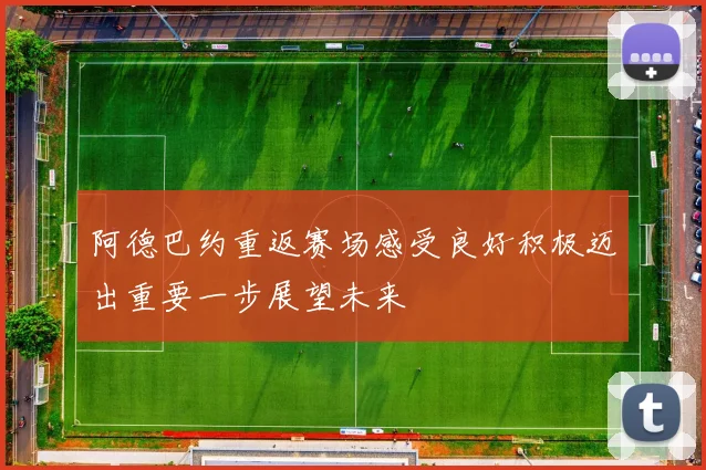 阿德巴约重返赛场感受良好积极迈出重要一步展望未来