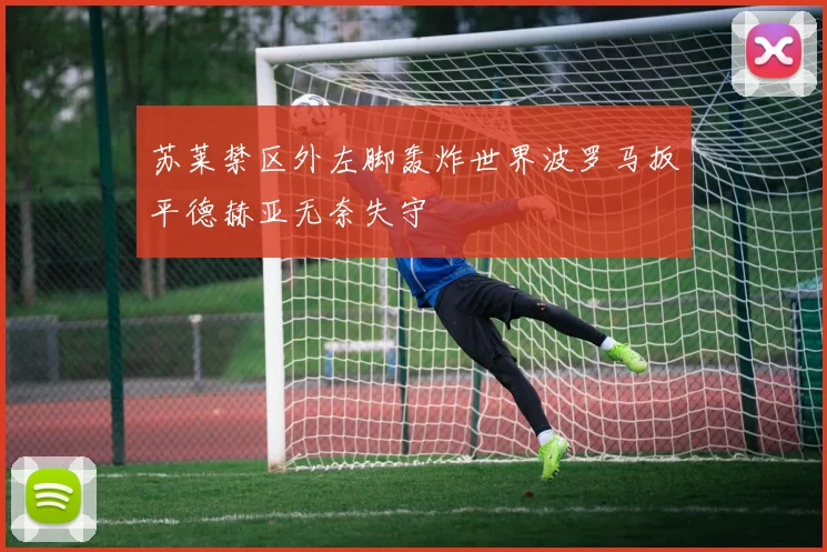 苏莱禁区外左脚轰炸世界波罗马扳平德赫亚无奈失守