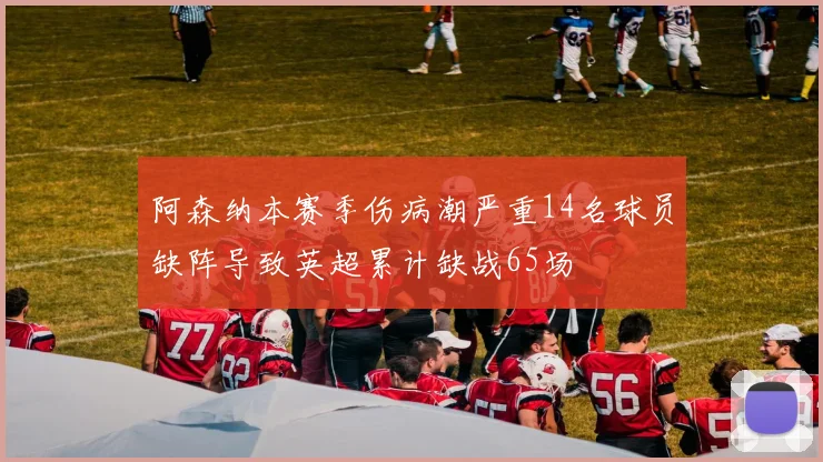 阿森纳本赛季伤病潮严重14名球员缺阵导致英超累计缺战65场