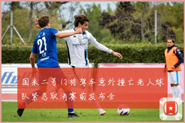 国米二号门将驾车意外撞亡老人球队紧急取消赛前发布会