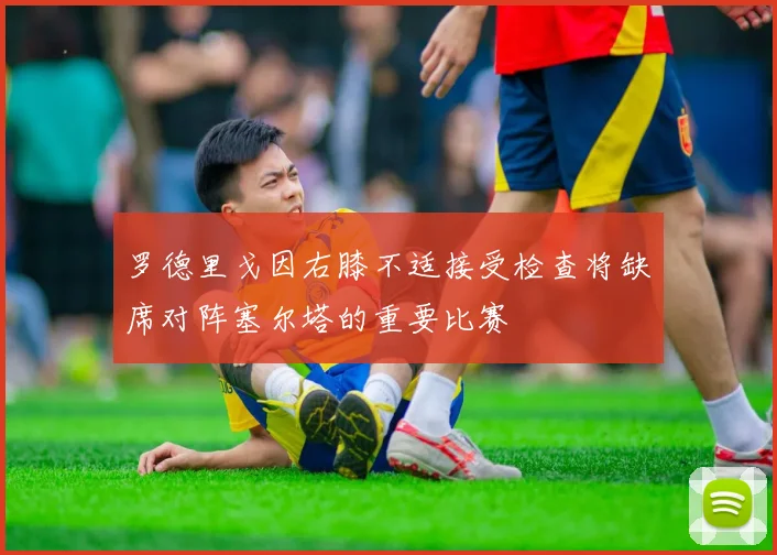 罗德里戈因右膝不适接受检查将缺席对阵塞尔塔的重要比赛