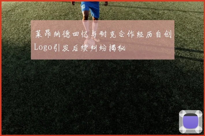 莱昂纳德回忆与耐克合作经历自创Logo引发后续纠纷揭秘