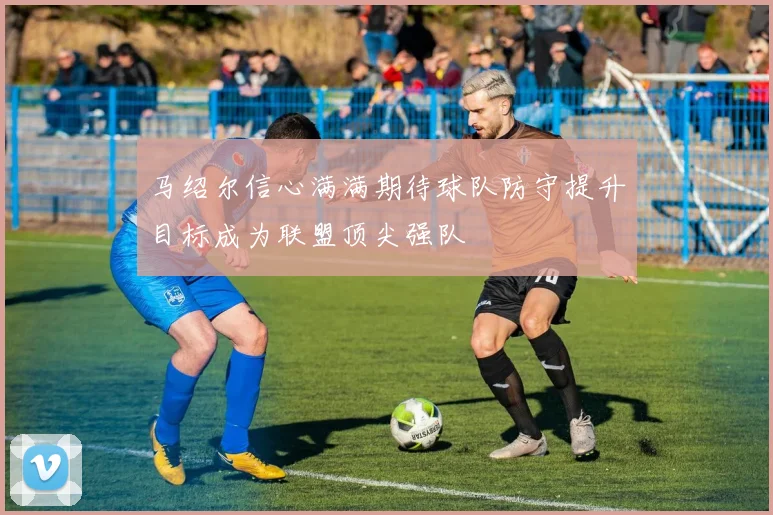 马绍尔信心满满期待球队防守提升目标成为联盟顶尖强队