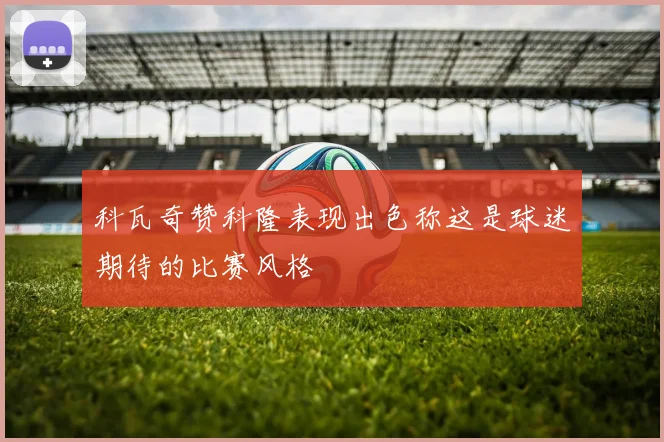 科瓦奇赞科隆表现出色称这是球迷期待的比赛风格