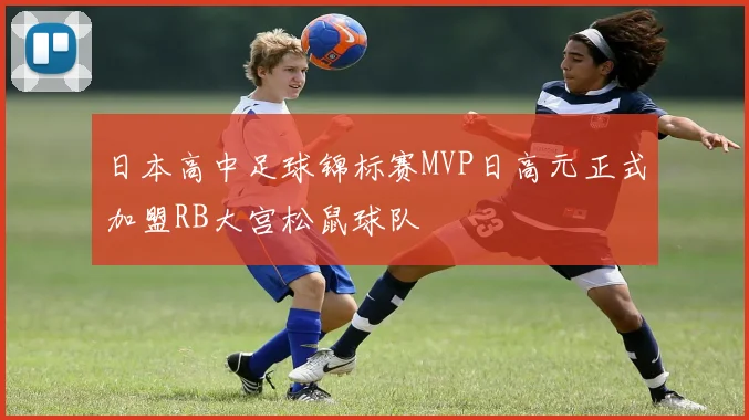 日本高中足球锦标赛MVP日高元正式加盟RB大宫松鼠球队