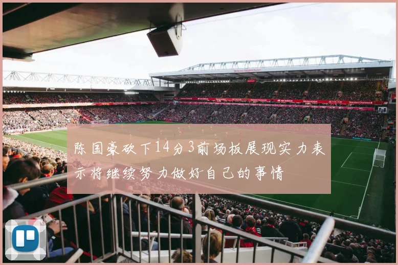 陈国豪砍下14分3前场板展现实力表示将继续努力做好自己的事情