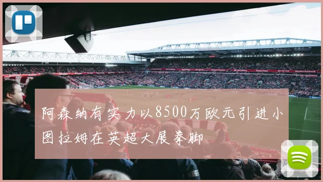 阿森纳有实力以8500万欧元引进小图拉姆在英超大展拳脚