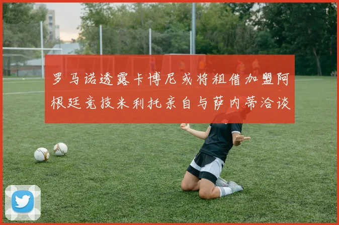 罗马诺透露卡博尼或将租借加盟阿根廷竞技米利托亲自与萨内蒂洽谈