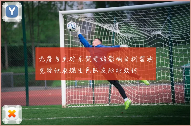 无詹与里对东契奇的影响分析雷迪克称他表现出色队友纷纷效仿