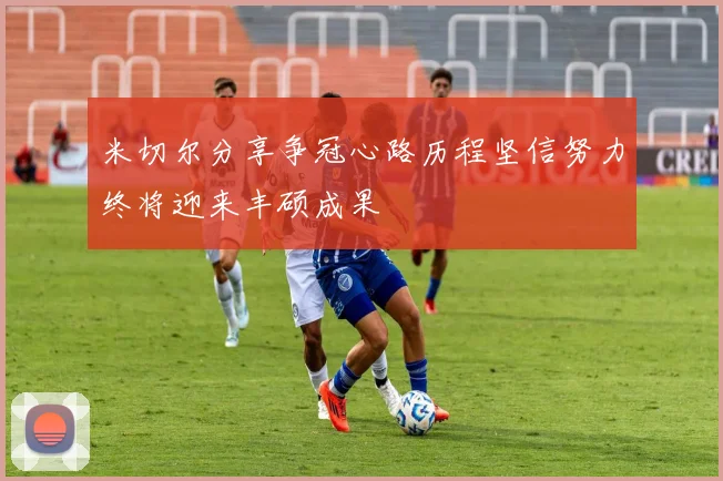 米切尔分享争冠心路历程坚信努力终将迎来丰硕成果