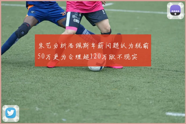 朱艺分析洛佩斯年薪问题认为税前50万更为合理超120万欧不现实