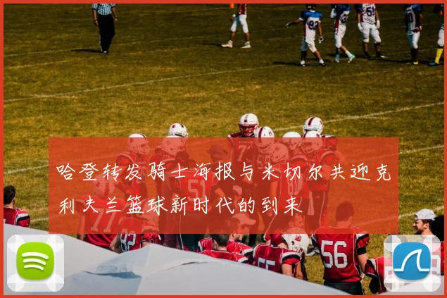 哈登转发骑士海报与米切尔共迎克利夫兰篮球新时代的到来