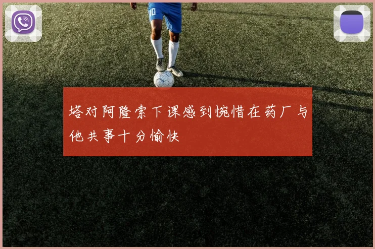 塔对阿隆索下课感到惋惜在药厂与他共事十分愉快