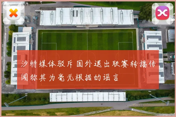 沙特媒体驳斥国外退出联赛转播传闻称其为毫无根据的谣言