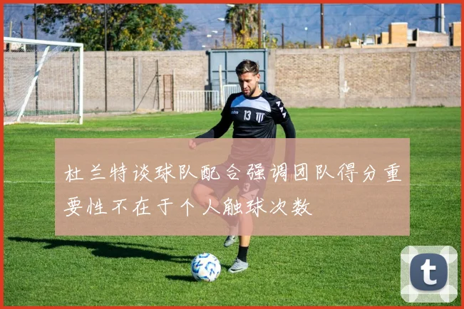 杜兰特谈球队配合强调团队得分重要性不在于个人触球次数