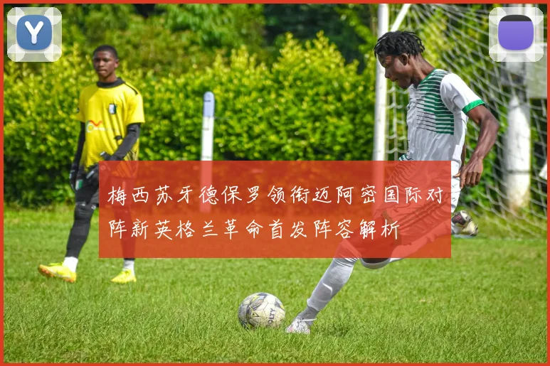 梅西苏牙德保罗领衔迈阿密国际对阵新英格兰革命首发阵容解析