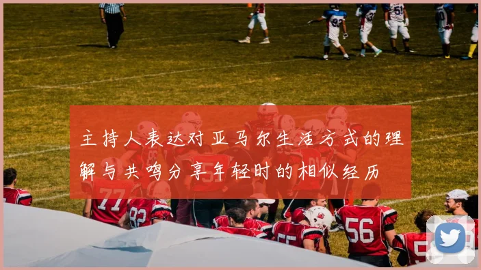 主持人表达对亚马尔生活方式的理解与共鸣分享年轻时的相似经历