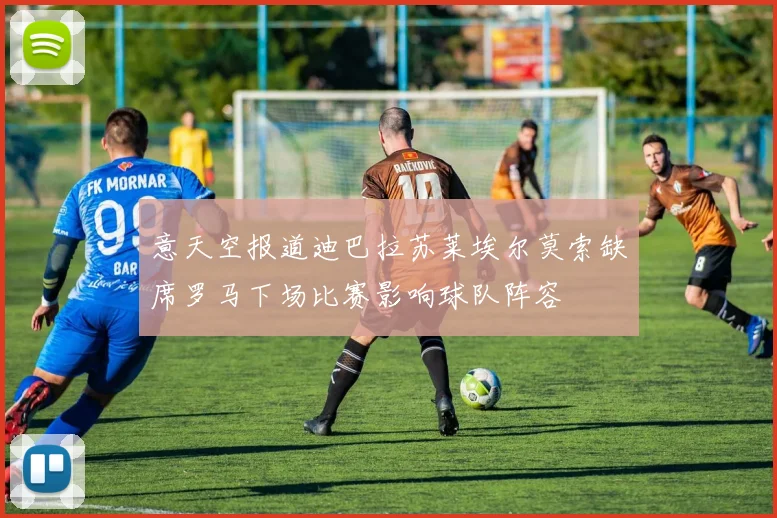 意天空报道迪巴拉苏莱埃尔莫索缺席罗马下场比赛影响球队阵容