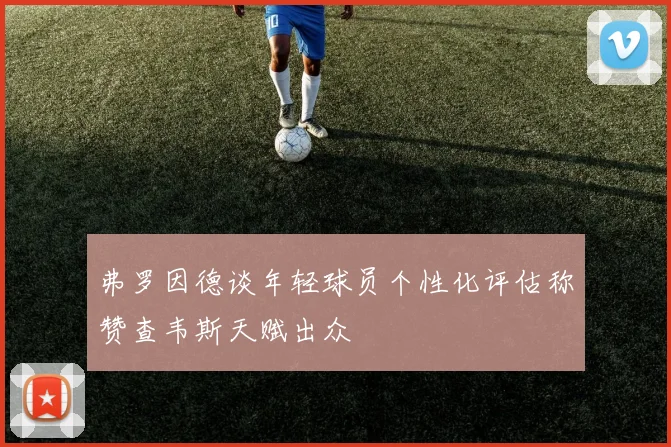 弗罗因德谈年轻球员个性化评估称赞查韦斯天赋出众