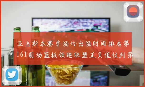 亚当斯本赛季场均出场时间排名第161前场篮板领跑联盟正负值位列第六