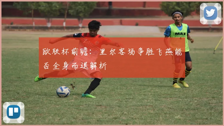 欧联杯前瞻：里尔客场争胜飞燕能否全身而退解析