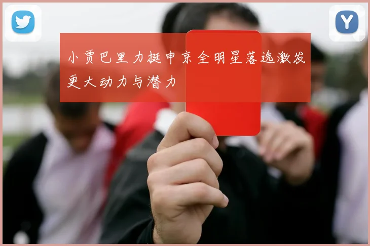 小贾巴里力挺申京全明星落选激发更大动力与潜力