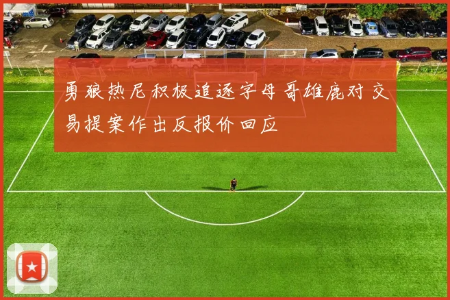 勇狼热尼积极追逐字母哥雄鹿对交易提案作出反报价回应