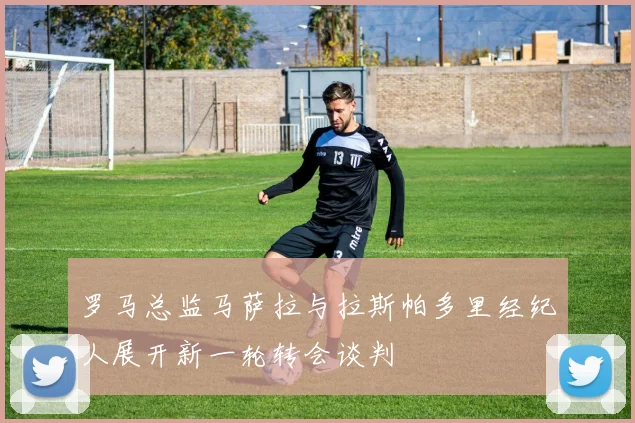 罗马总监马萨拉与拉斯帕多里经纪人展开新一轮转会谈判
