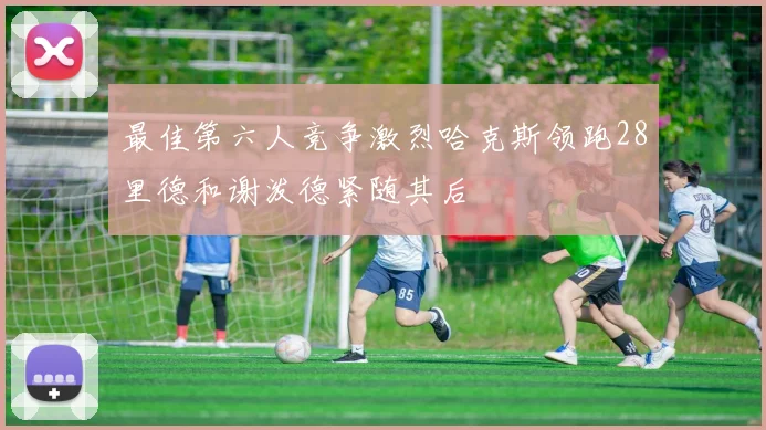 最佳第六人竞争激烈哈克斯领跑28里德和谢泼德紧随其后