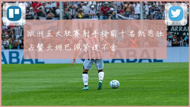 欧洲五大联赛射手榜前十名凯恩独占鳌头姆巴佩紧追不舍