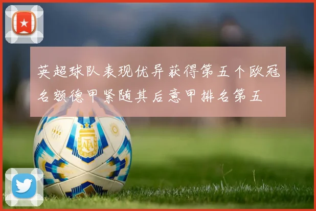 英超球队表现优异获得第五个欧冠名额德甲紧随其后意甲排名第五