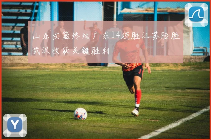 山东女篮终结广东14连胜江苏险胜武汉收获关键胜利