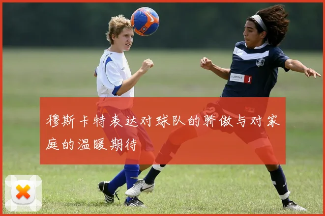 穆斯卡特表达对球队的骄傲与对家庭的温暖期待