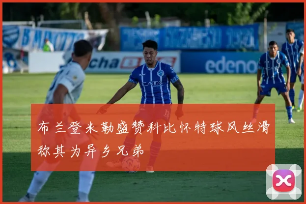 布兰登米勒盛赞科比怀特球风丝滑称其为异乡兄弟