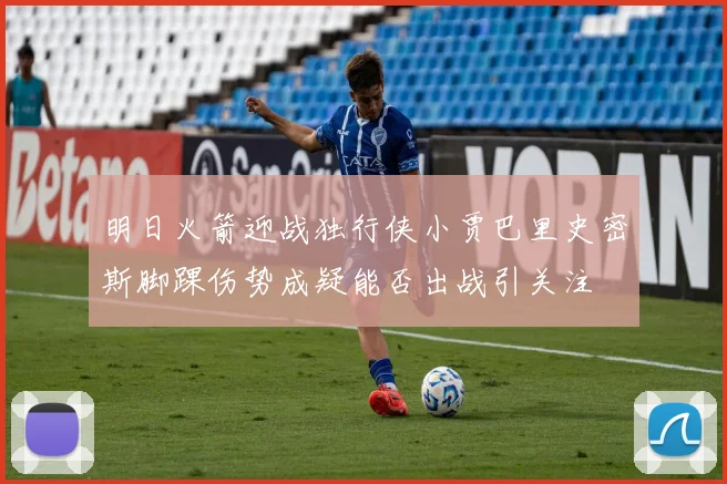 明日火箭迎战独行侠小贾巴里史密斯脚踝伤势成疑能否出战引关注