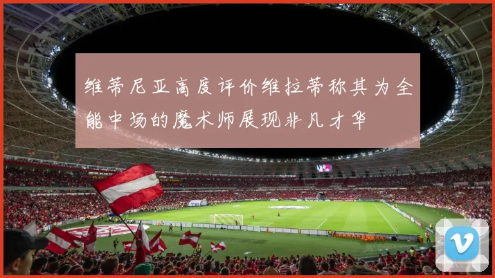 维蒂尼亚高度评价维拉蒂称其为全能中场的魔术师展现非凡才华