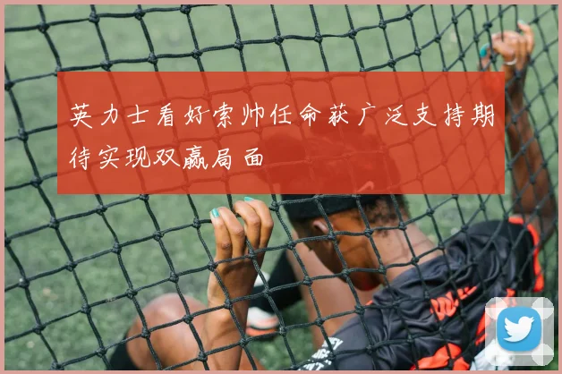 英力士看好索帅任命获广泛支持期待实现双赢局面